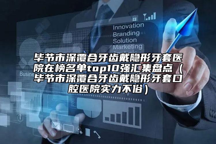毕节市深覆合牙齿戴隐形牙套医院在榜名单top10强汇集盘点（毕节市深覆合牙齿戴隐形牙套口腔医院实力不俗）