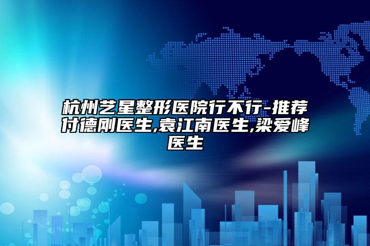杭州艺星整形医院行不行-推荐付德刚医生,袁江南医生,梁爱峰医生