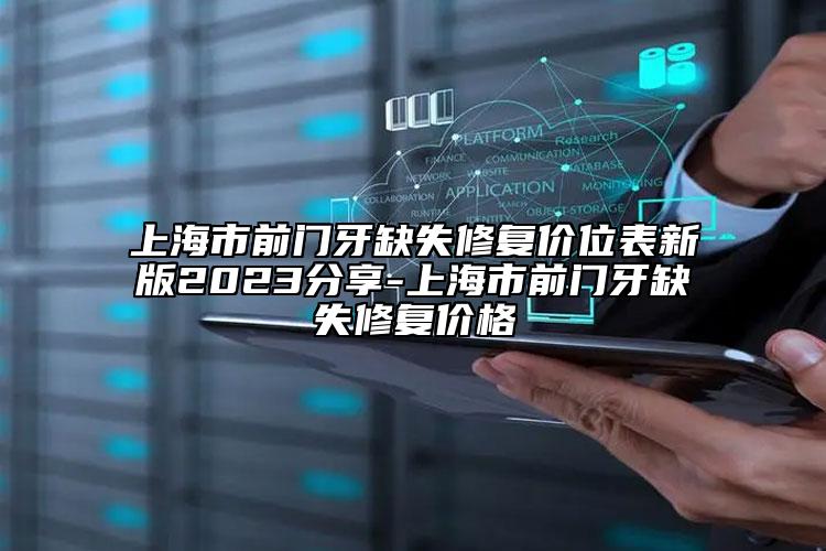 上海市前门牙缺失修复价位表新版2023分享-上海市前门牙缺失修复价格