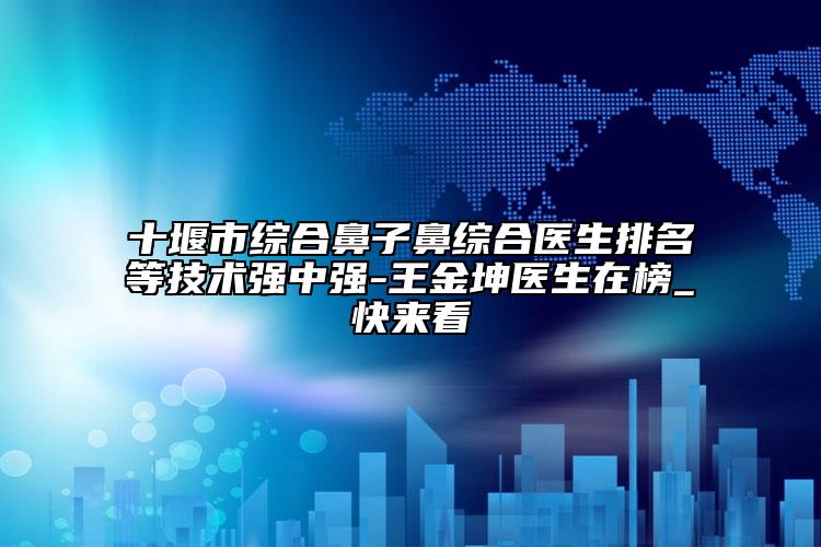 十堰市综合鼻子鼻综合医生排名等技术强中强-王金坤医生在榜_快来看