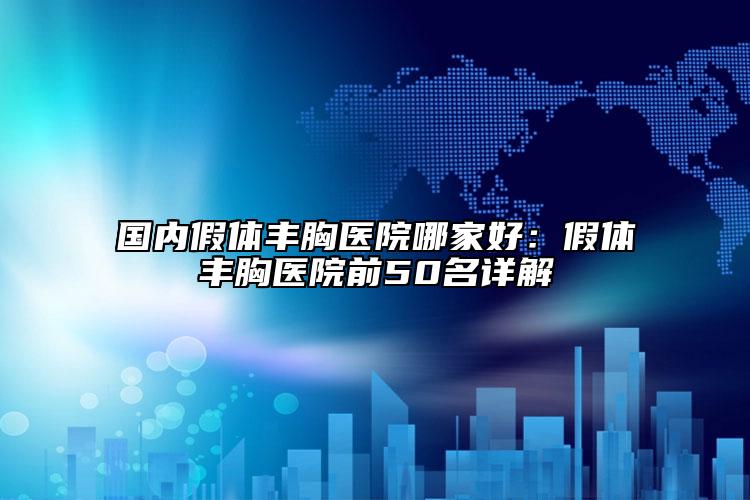 国内假体丰胸医院哪家好：假体丰胸医院前50名详解