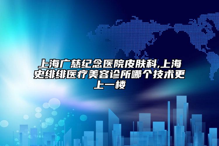 上海广慈纪念医院皮肤科,上海史绯绯医疗美容诊所哪个技术更上一楼
