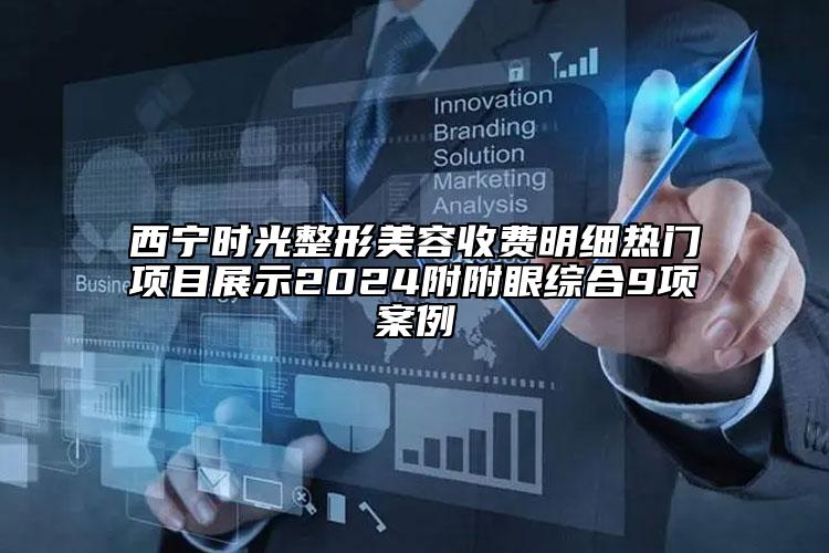 西宁时光整形美容收费明细热门项目展示2024附附眼综合9项案例