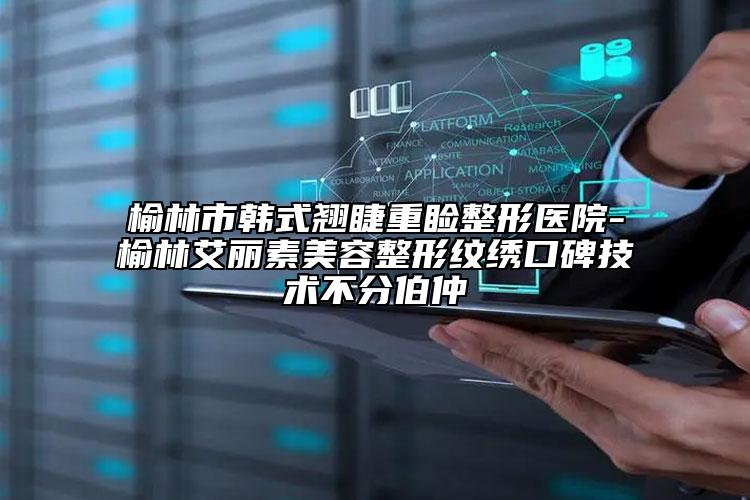 榆林市韩式翘睫重睑整形医院-榆林艾丽素美容整形纹绣口碑技术不分伯仲