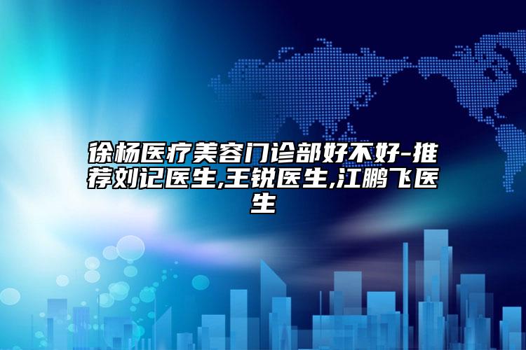 徐杨医疗美容门诊部好不好-推荐刘记医生,王锐医生,江鹏飞医生