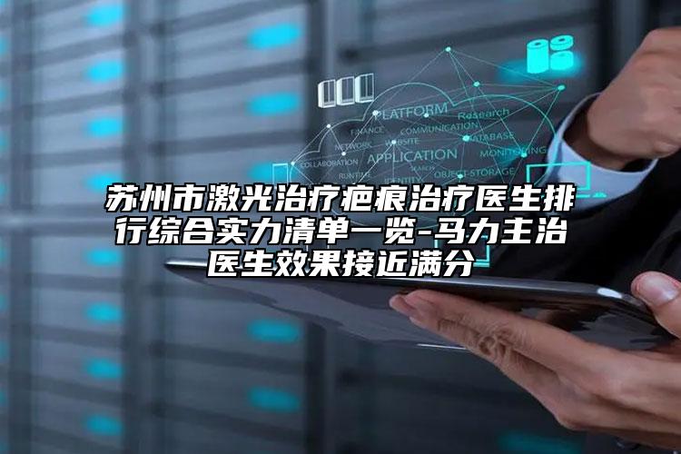 苏州市激光治疗疤痕治疗医生排行综合实力清单一览-马力主治医生效果接近满分