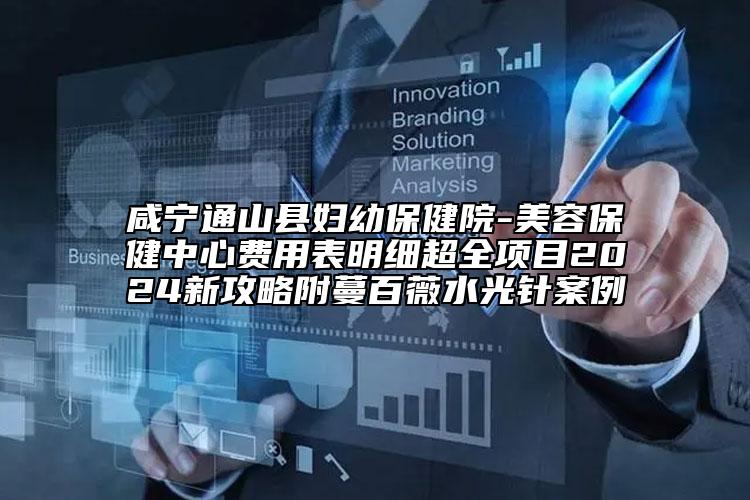 咸宁通山县妇幼保健院-美容保健中心费用表明细超全项目2024新攻略附蔓百薇水光针案例