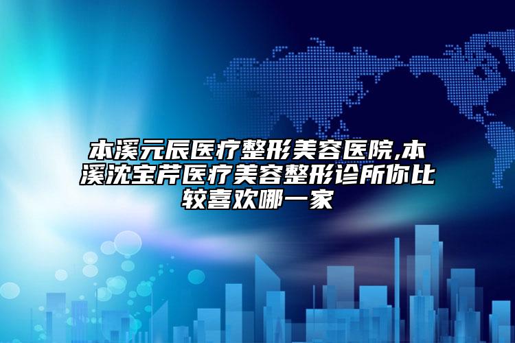 本溪元辰医疗整形美容医院,本溪沈宝芹医疗美容整形诊所你比较喜欢哪一家