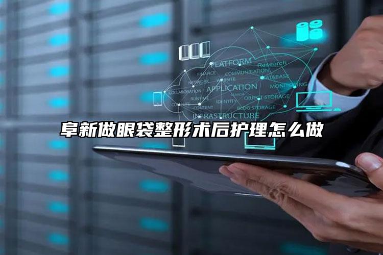 阜新做眼袋整形术后护理怎么做