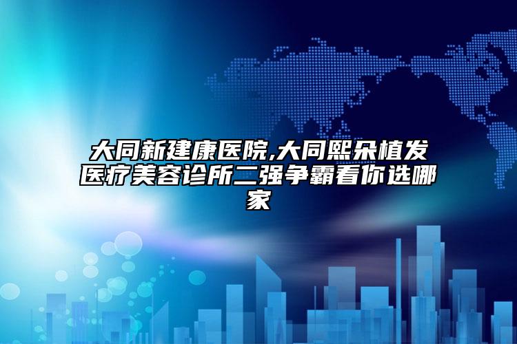 大同新建康医院,大同熙朵植发医疗美容诊所二强争霸看你选哪家