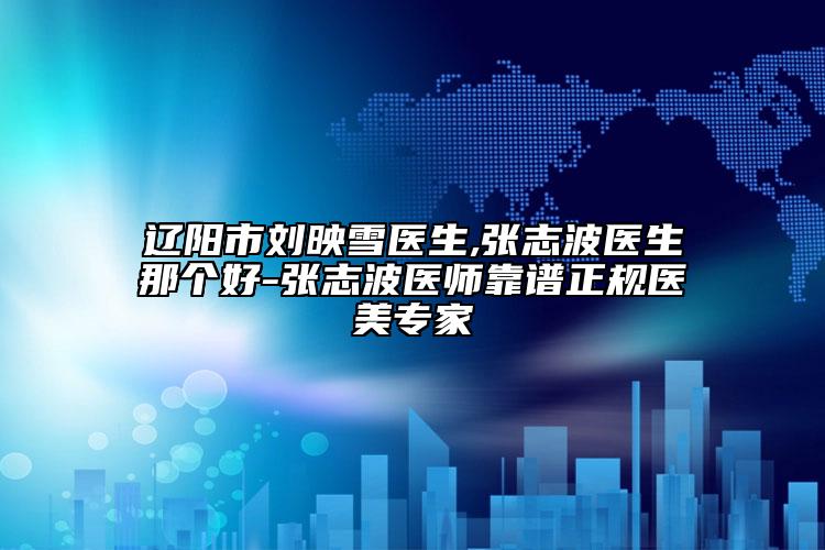辽阳市刘映雪医生,张志波医生那个好-张志波医师靠谱正规医美专家