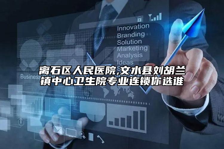 离石区人民医院,文水县刘胡兰镇中心卫生院专业连锁你选谁