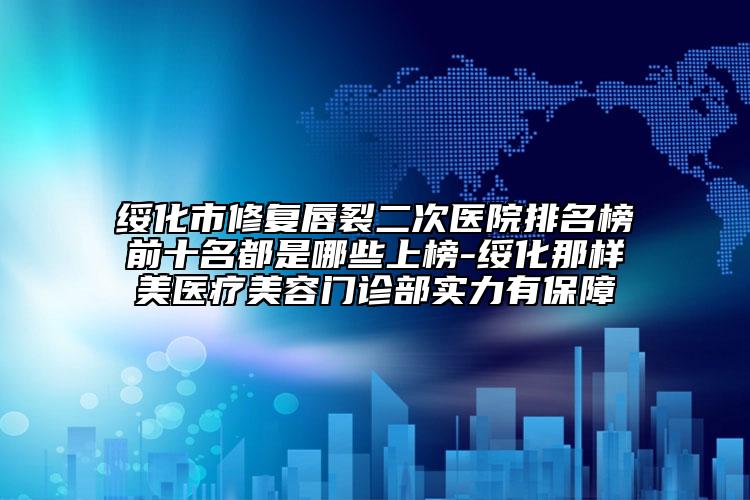 绥化市修复唇裂二次医院排名榜前十名都是哪些上榜-绥化那样美医疗美容门诊部实力有保障