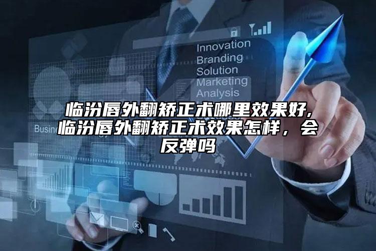 临汾唇外翻矫正术哪里效果好,临汾唇外翻矫正术效果怎样，会反弹吗