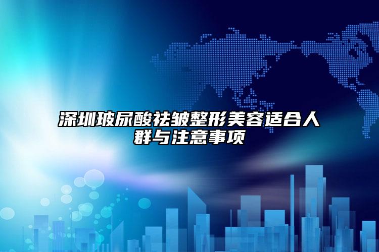 深圳玻尿酸祛皱整形美容适合人群与注意事项