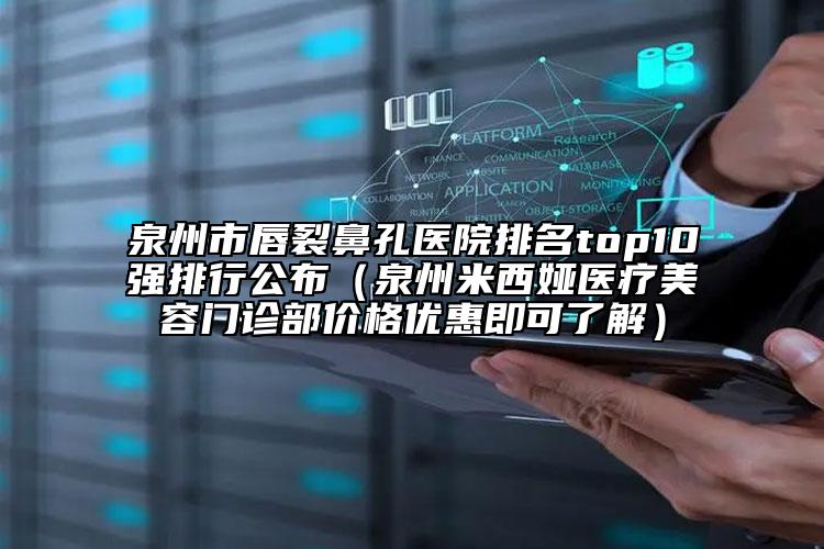 泉州市唇裂鼻孔医院排名top10强排行公布（泉州米西娅医疗美容门诊部价格优惠即可了解）