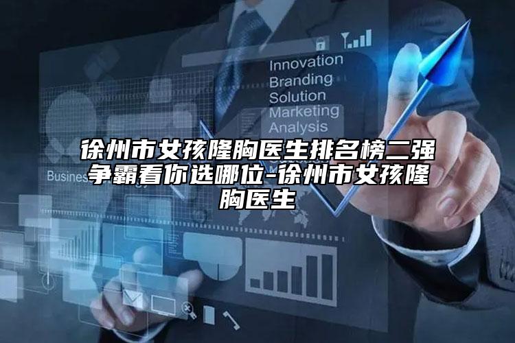徐州市女孩隆胸医生排名榜二强争霸看你选哪位-徐州市女孩隆胸医生