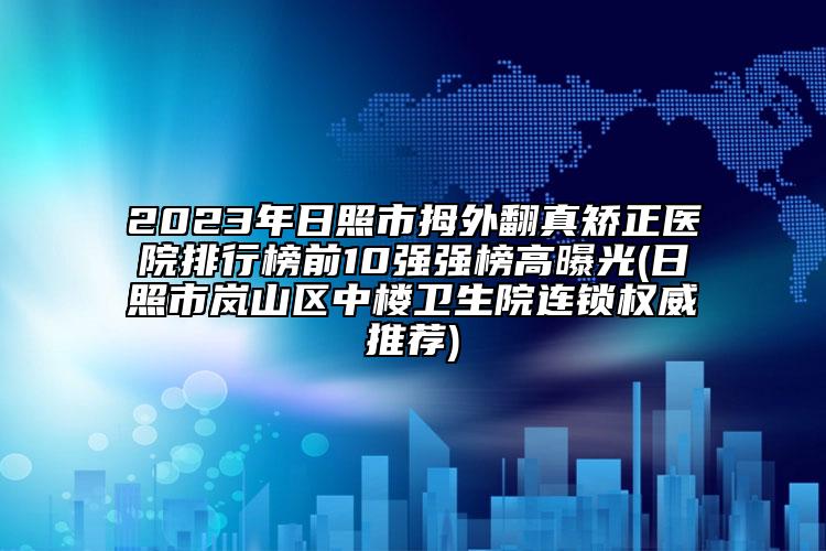 2023年日照市拇外翻真矫正医院排行榜前10强强榜高曝光(日照市岚山区中楼卫生院连锁权威推荐)