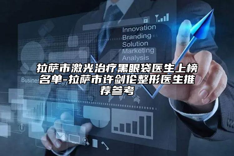 拉萨市激光治疗黑眼袋医生上榜名单-拉萨市许剑伦整形医生推荐参考
