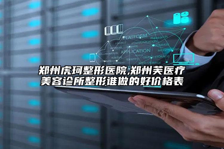 郑州虎珂整形医院,郑州芙医疗美容诊所整形谁做的好价格表