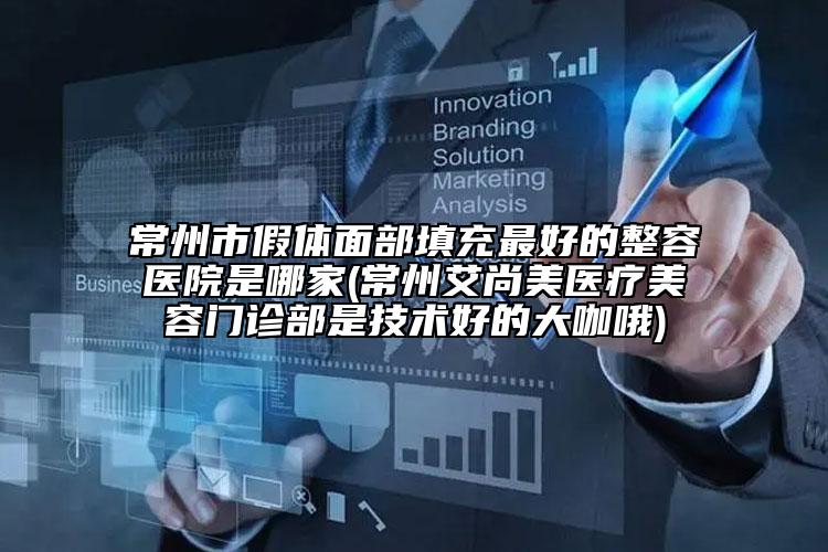 常州市假体面部填充最好的整容医院是哪家(常州艾尚美医疗美容门诊部是技术好的大咖哦)