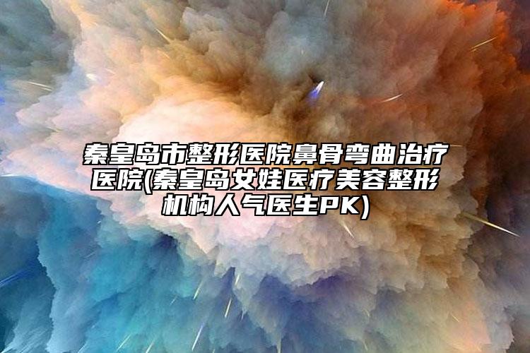 秦皇岛市整形医院鼻骨弯曲治疗医院(秦皇岛女娃医疗美容整形机构人气医生PK)