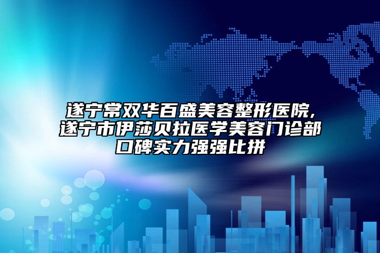 遂宁常双华百盛美容整形医院,遂宁市伊莎贝拉医学美容门诊部口碑实力强强比拼