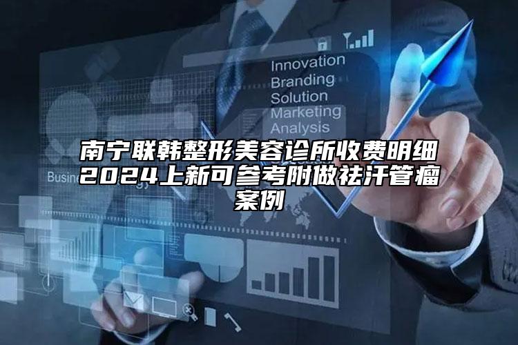 南宁联韩整形美容诊所收费明细2024上新可参考附做祛汗管瘤案例