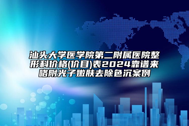 汕头大学医学院第二附属医院整形科价格(价目)表2024靠谱来咯附光子嫩肤去除色沉案例