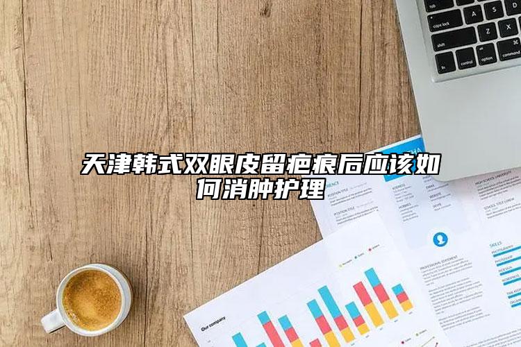 天津韩式双眼皮留疤痕后应该如何消肿护理