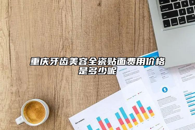 重庆牙齿美容全瓷贴面费用价格是多少呢