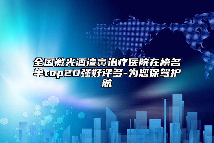 全国激光酒渣鼻治疗医院在榜名单top20强好评多-为您保驾护航