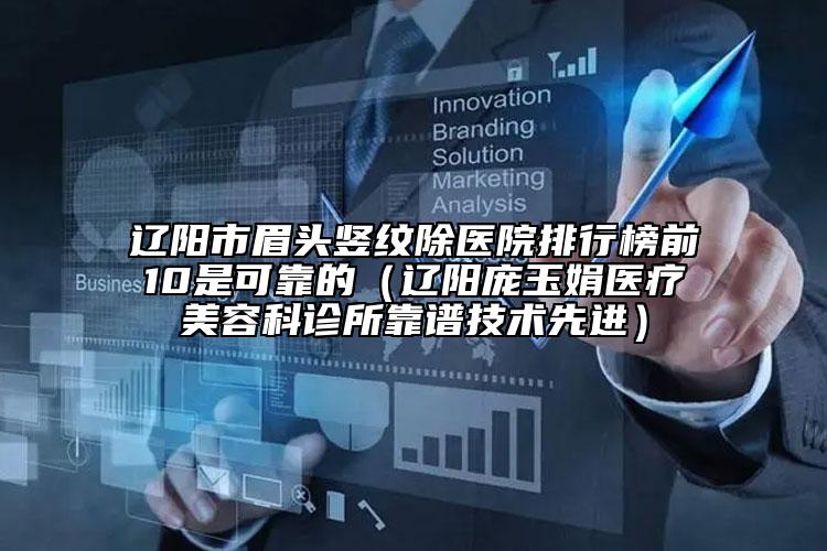 辽阳市眉头竖纹除医院排行榜前10是可靠的（辽阳庞玉娟医疗美容科诊所靠谱技术先进）