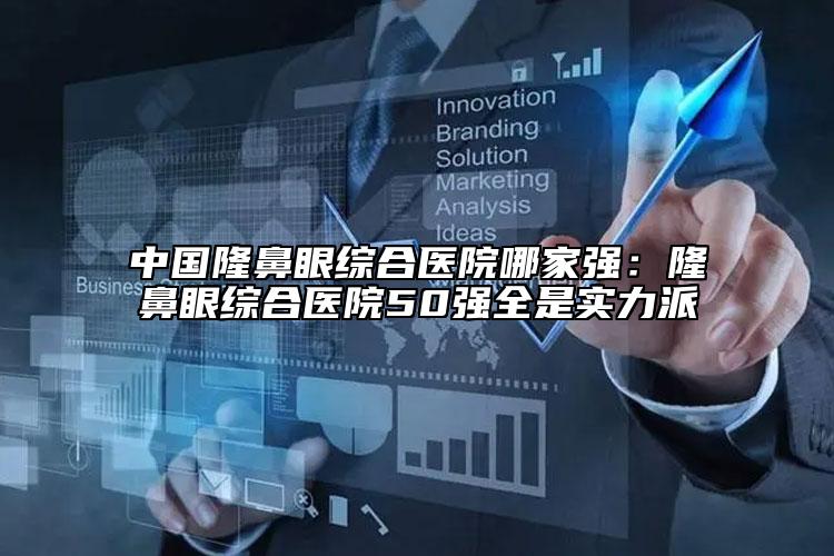 中国隆鼻眼综合医院哪家强：隆鼻眼综合医院50强全是实力派