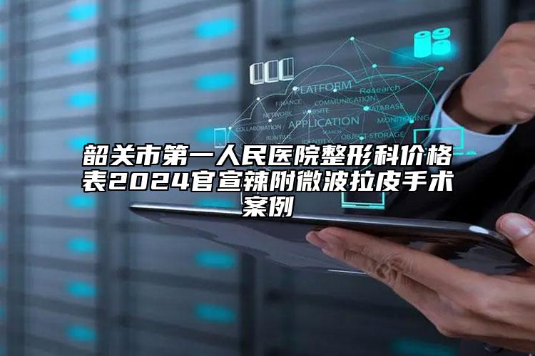 韶关市第一人民医院整形科价格表2024官宣辣附微波拉皮手术案例