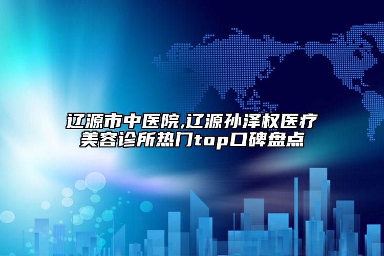 辽源市中医院,辽源孙泽权医疗美容诊所热门top口碑盘点