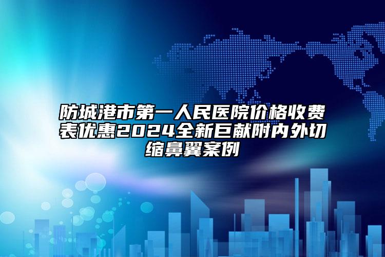 防城港市第一人民医院价格收费表优惠2024全新巨献附内外切缩鼻翼案例