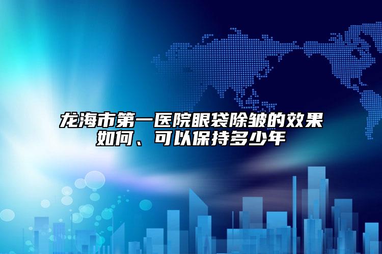 龙海市第一医院眼袋除皱的效果如何、可以保持多少年