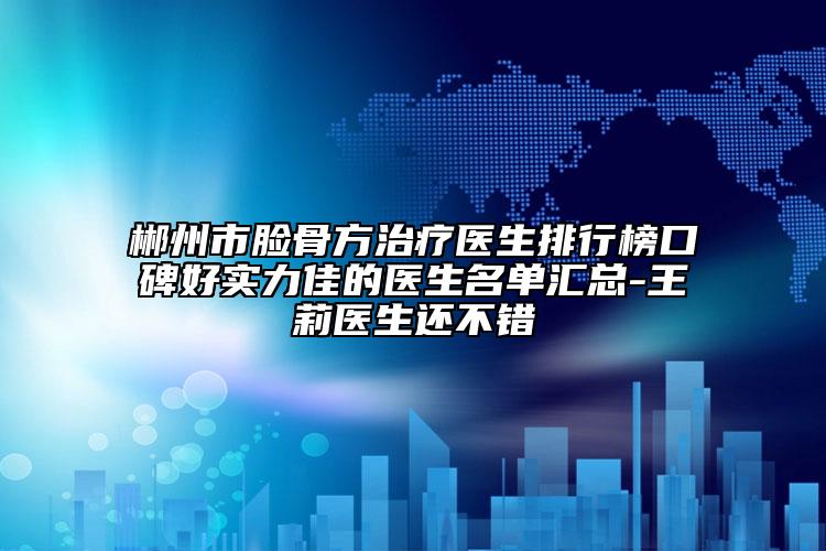 郴州市脸骨方治疗医生排行榜口碑好实力佳的医生名单汇总-王莉医生还不错