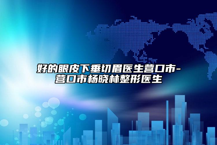 好的眼皮下垂切眉医生营口市-营口市杨晓林整形医生