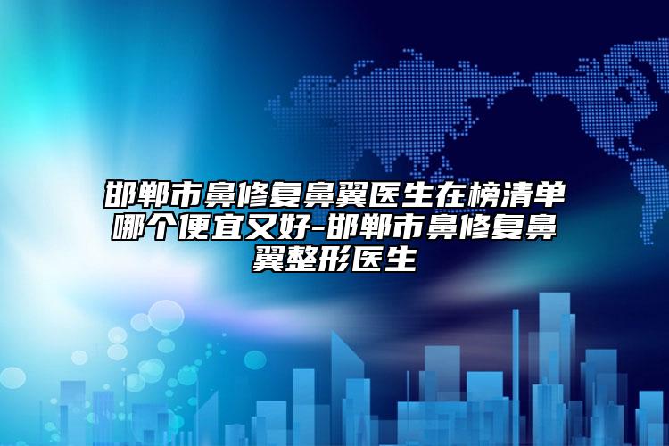 邯郸市鼻修复鼻翼医生在榜清单哪个便宜又好-邯郸市鼻修复鼻翼整形医生