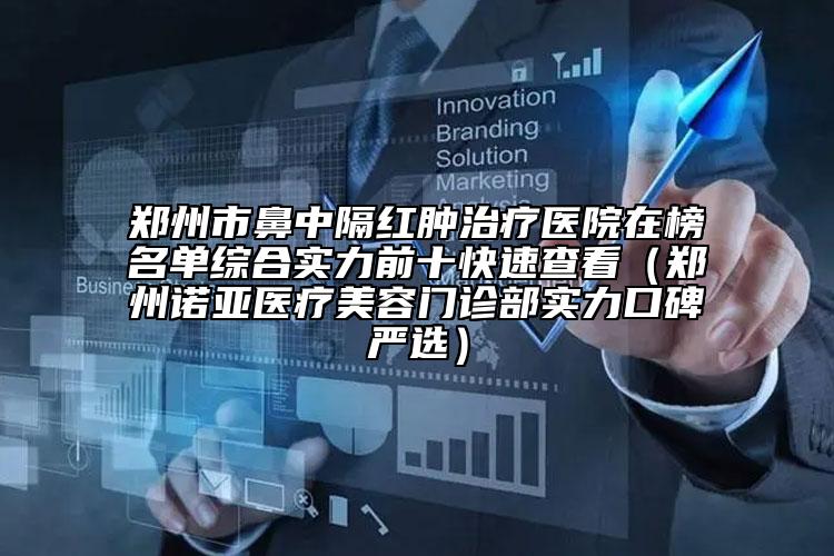 郑州市鼻中隔红肿治疗医院在榜名单综合实力前十快速查看（郑州诺亚医疗美容门诊部实力口碑严选）