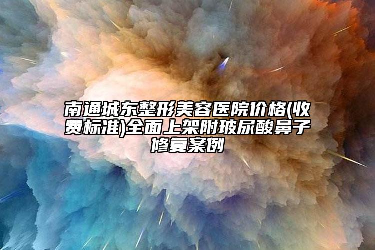 南通城东整形美容医院价格(收费标准)全面上架附玻尿酸鼻子修复案例