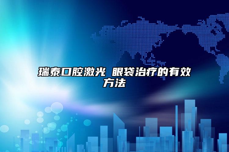 瑞泰口腔激光袪眼袋治疗的有效方法