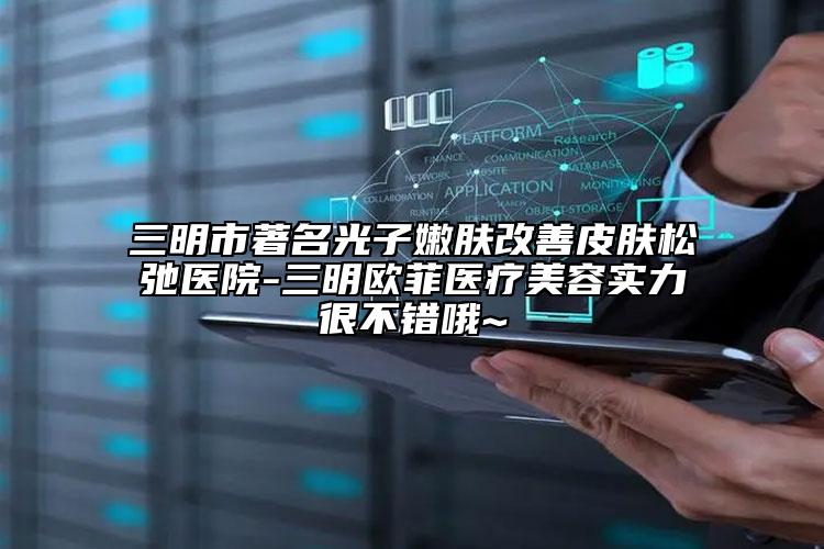 三明市著名光子嫩肤改善皮肤松弛医院-三明欧菲医疗美容实力很不错哦~