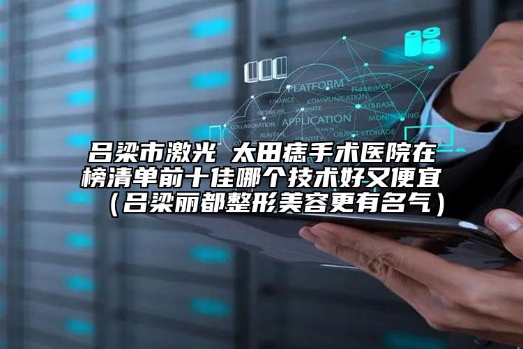 吕梁市激光袪太田痣手术医院在榜清单前十佳哪个技术好又便宜（吕梁丽都整形美容更有名气）