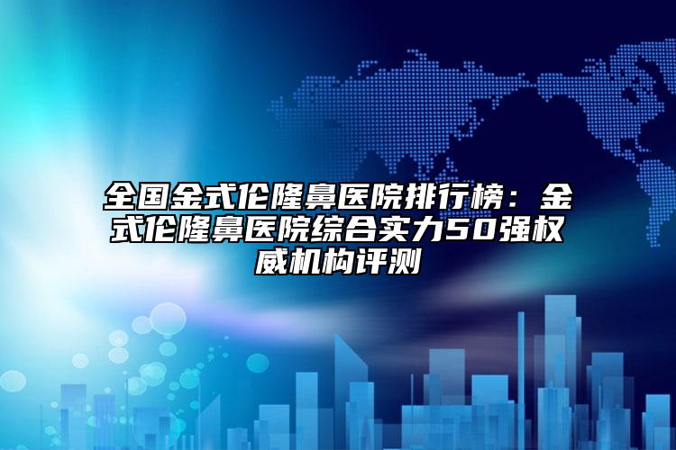 全国金式伦隆鼻医院排行榜：金式伦隆鼻医院综合实力50强权威机构评测