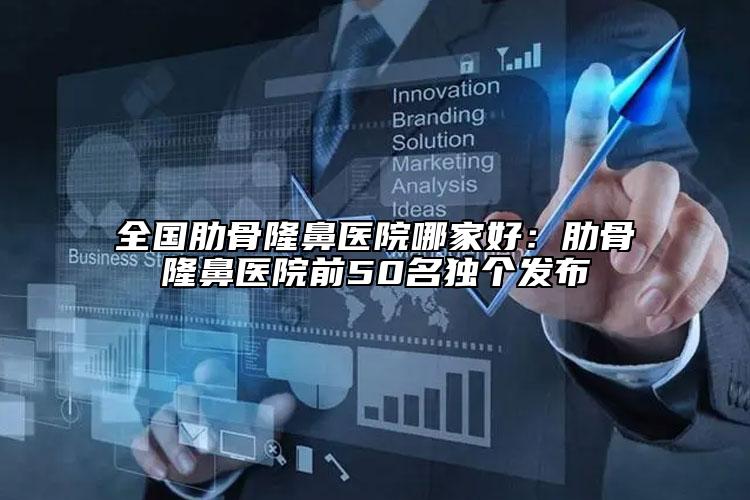 全国肋骨隆鼻医院哪家好：肋骨隆鼻医院前50名独个发布