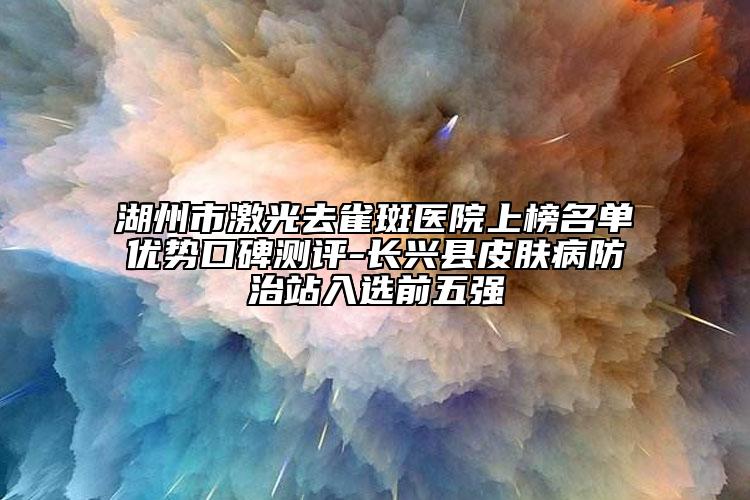 湖州市激光去雀斑医院上榜名单优势口碑测评-长兴县皮肤病防治站入选前五强