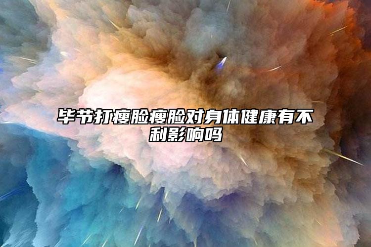 毕节打瘦脸瘦脸对身体健康有不利影响吗